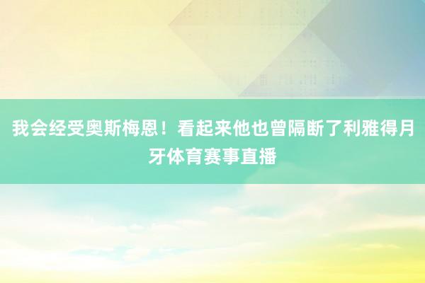 我会经受奥斯梅恩！看起来他也曾隔断了利雅得月牙体育赛事直播