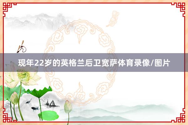 现年22岁的英格兰后卫宽萨体育录像/图片