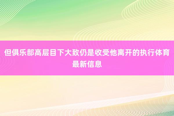 但俱乐部高层目下大致仍是收受他离开的执行体育最新信息