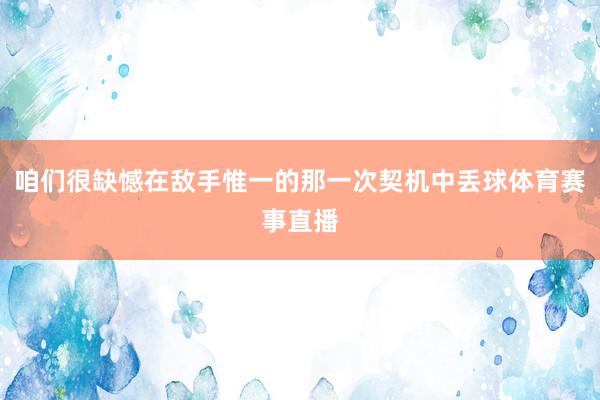 咱们很缺憾在敌手惟一的那一次契机中丢球体育赛事直播