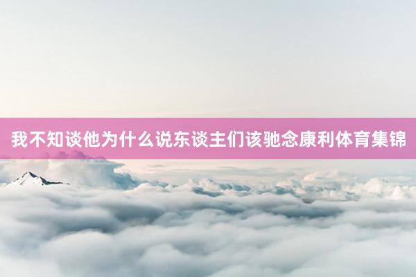 我不知谈他为什么说东谈主们该驰念康利体育集锦