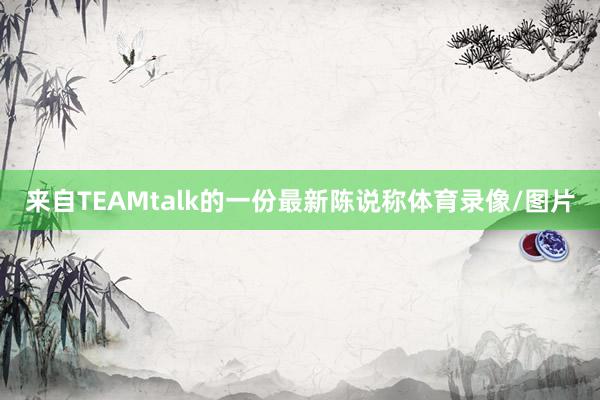 来自TEAMtalk的一份最新陈说称体育录像/图片