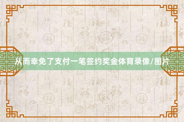 从而幸免了支付一笔签约奖金体育录像/图片