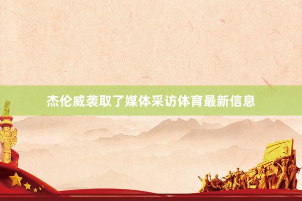 杰伦威袭取了媒体采访体育最新信息