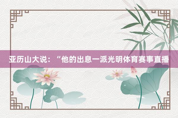 亚历山大说：“他的出息一派光明体育赛事直播