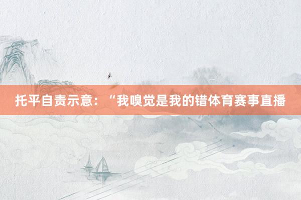 托平自责示意：“我嗅觉是我的错体育赛事直播