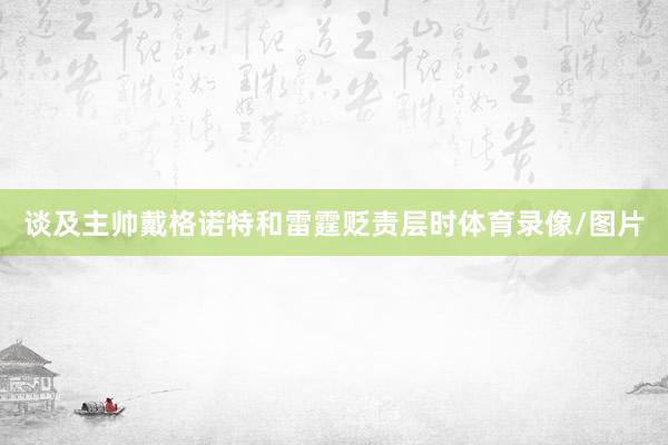 谈及主帅戴格诺特和雷霆贬责层时体育录像/图片