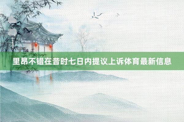 里昂不错在昔时七日内提议上诉体育最新信息