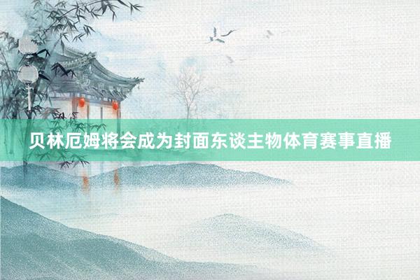 贝林厄姆将会成为封面东谈主物体育赛事直播