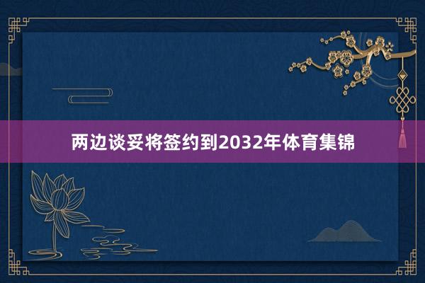 两边谈妥将签约到2032年体育集锦