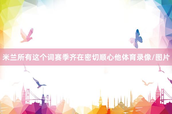 米兰所有这个词赛季齐在密切顺心他体育录像/图片