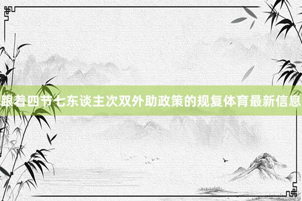 跟着四节七东谈主次双外助政策的规复体育最新信息
