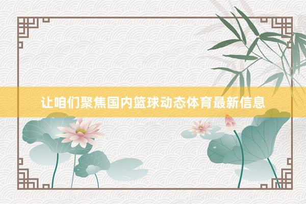 让咱们聚焦国内篮球动态体育最新信息