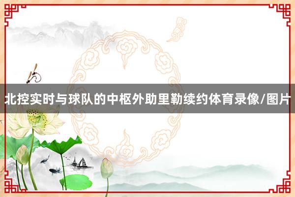 北控实时与球队的中枢外助里勒续约体育录像/图片