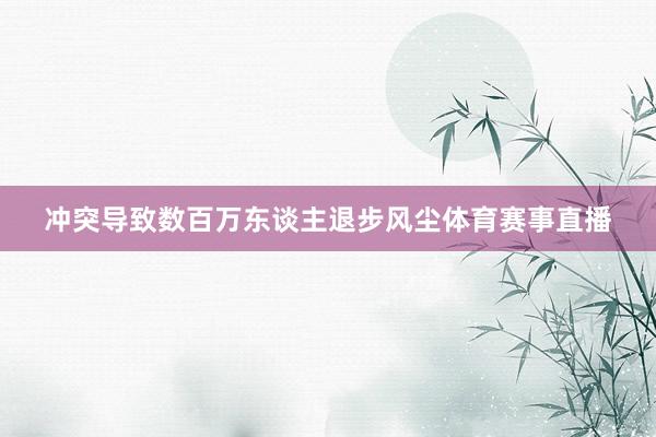 冲突导致数百万东谈主退步风尘体育赛事直播