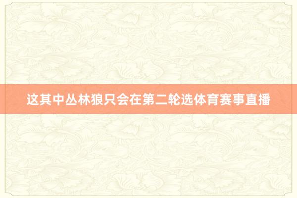这其中丛林狼只会在第二轮选体育赛事直播