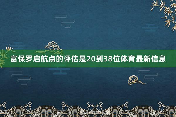 富保罗启航点的评估是20到38位体育最新信息