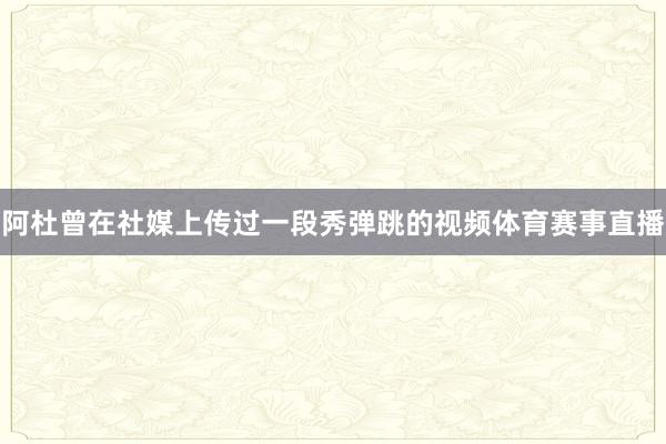 阿杜曾在社媒上传过一段秀弹跳的视频体育赛事直播