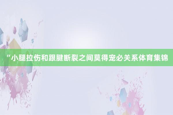 “小腿拉伤和跟腱断裂之间莫得宠必关系体育集锦