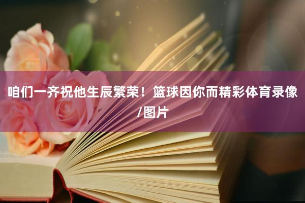 咱们一齐祝他生辰繁荣！篮球因你而精彩体育录像/图片
