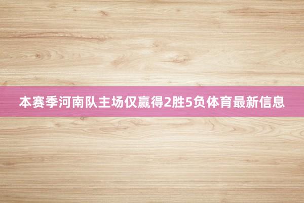本赛季河南队主场仅赢得2胜5负体育最新信息
