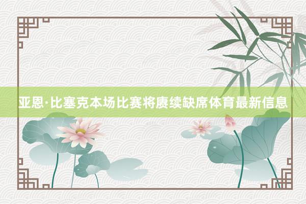 亚恩·比塞克本场比赛将赓续缺席体育最新信息