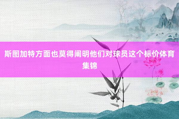 斯图加特方面也莫得阐明他们对球员这个标价体育集锦