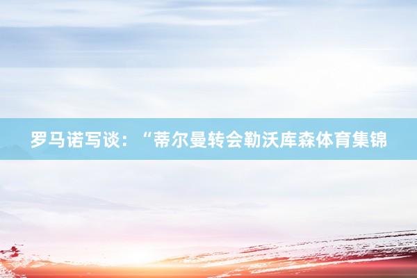 罗马诺写谈：“蒂尔曼转会勒沃库森体育集锦