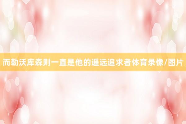 而勒沃库森则一直是他的遥远追求者体育录像/图片