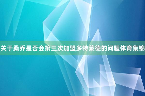 关于桑乔是否会第三次加盟多特蒙德的问题体育集锦