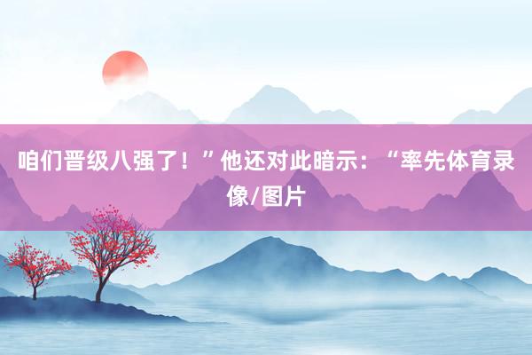 咱们晋级八强了！”　　他还对此暗示：“率先体育录像/图片