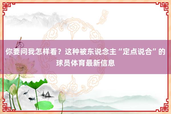 你要问我怎样看？这种被东说念主“定点说合”的球员体育最新信息