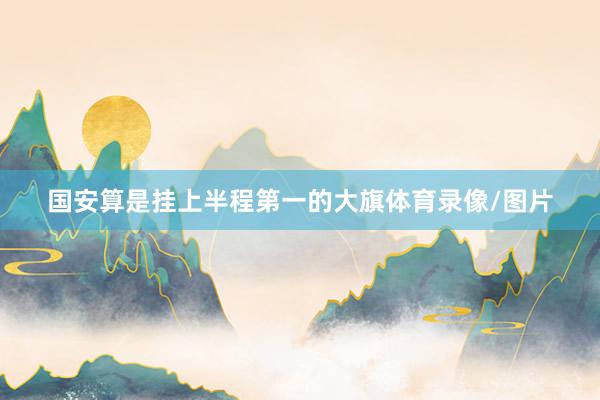 国安算是挂上半程第一的大旗体育录像/图片