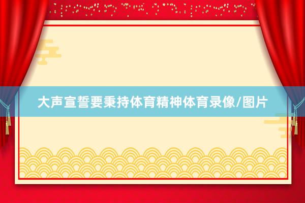 大声宣誓要秉持体育精神体育录像/图片
