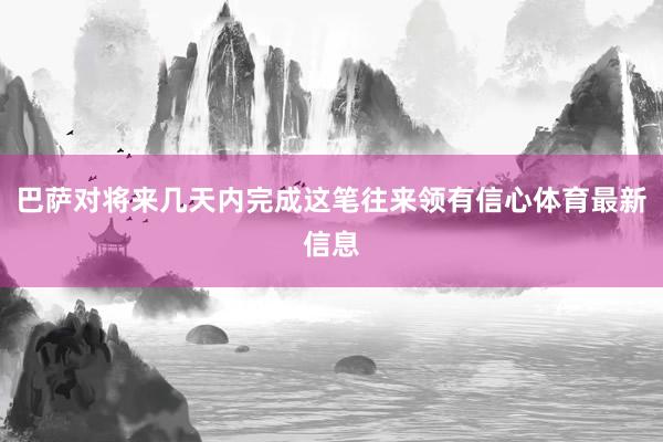 巴萨对将来几天内完成这笔往来领有信心体育最新信息