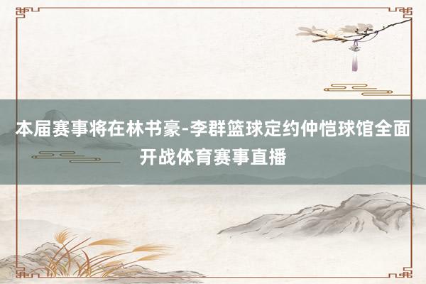 本届赛事将在林书豪-李群篮球定约仲恺球馆全面开战体育赛事直播