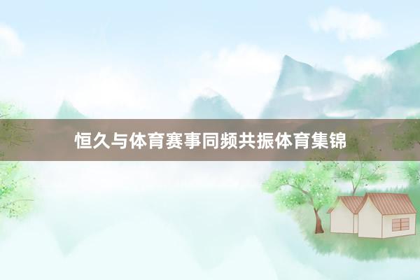 恒久与体育赛事同频共振体育集锦