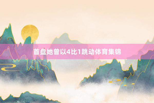首盘她曾以4比1跳动体育集锦