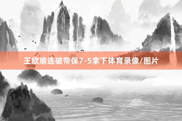王欣瑜连破带保7-5拿下体育录像/图片