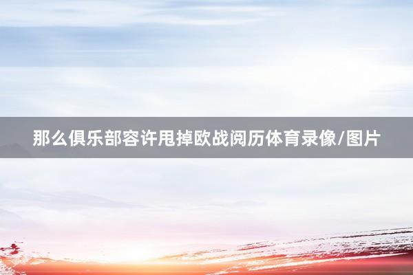 那么俱乐部容许甩掉欧战阅历体育录像/图片
