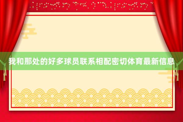 我和那处的好多球员联系相配密切体育最新信息