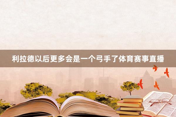 利拉德以后更多会是一个弓手了体育赛事直播