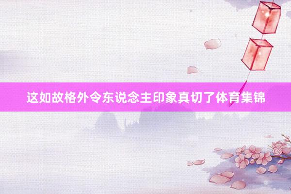 这如故格外令东说念主印象真切了体育集锦