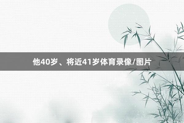 他40岁、将近41岁体育录像/图片