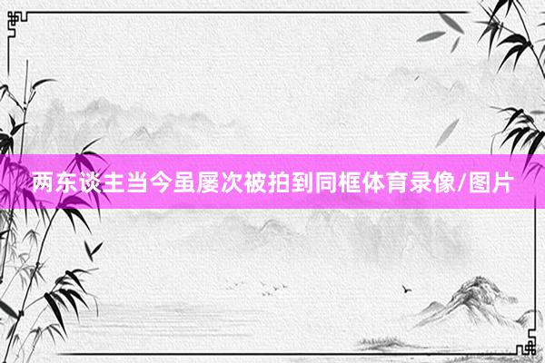 两东谈主当今虽屡次被拍到同框体育录像/图片