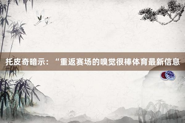 托皮奇暗示：“重返赛场的嗅觉很棒体育最新信息