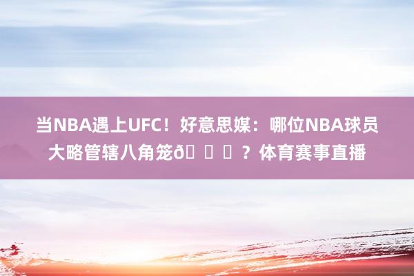当NBA遇上UFC！好意思媒：哪位NBA球员大略管辖八角笼👊？体育赛事直播
