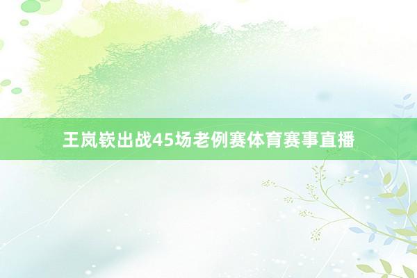 王岚嵚出战45场老例赛体育赛事直播