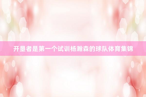 开垦者是第一个试训杨瀚森的球队体育集锦