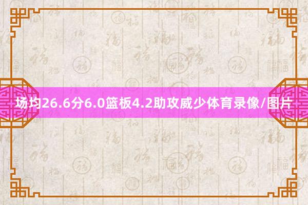 场均26.6分6.0篮板4.2助攻威少体育录像/图片
